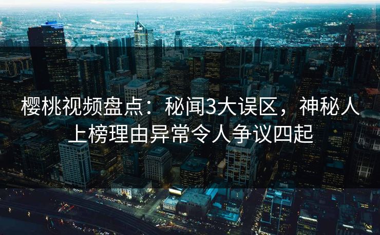 樱桃视频盘点:秘闻3大误区,神秘人上榜理由异常令人争议四起 樱桃视频盘点:秘闻3大误区,神秘人上榜理由异常令人争议四起
