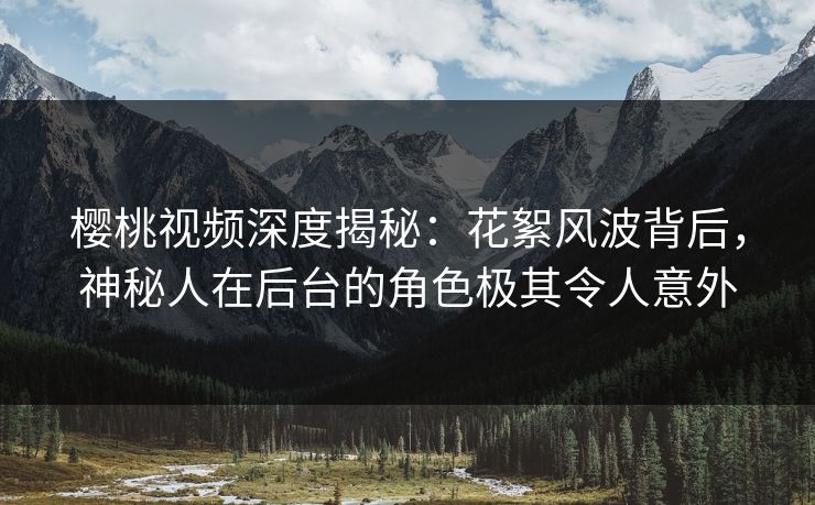 樱桃视频深度揭秘：花絮风波背后，神秘人在后台的角色极其令人意外
