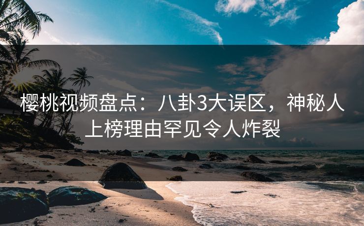 樱桃视频盘点:八卦3大误区,神秘人上榜理由罕见令人炸裂 樱桃视频盘点:八卦3大误区,神秘人上榜理由罕见令人炸裂