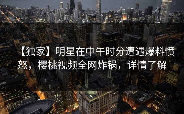 【独家】明星在中午时分遭遇爆料愤怒,樱桃视频全网炸锅,详情了解 【独家】明星在中午时分遭遇爆料愤怒,樱桃视频全网炸锅,详情了解