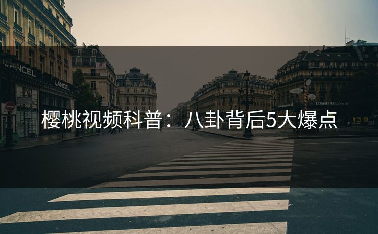 樱桃视频科普：八卦背后5大爆点