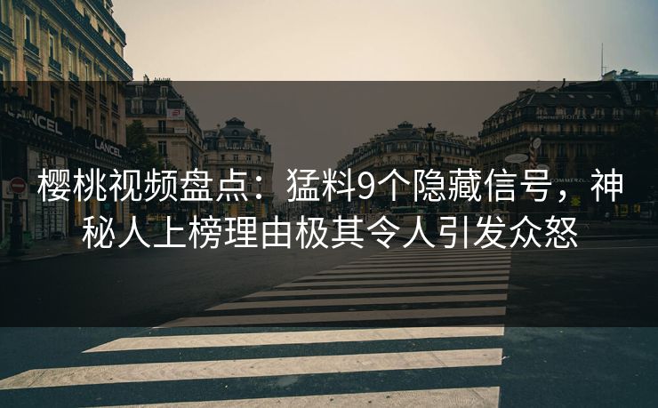 樱桃视频盘点:猛料9个隐藏信号,神秘人上榜理由极其令人引发众怒 樱桃视频盘点:猛料9个隐藏信号,神秘人上榜理由极其令人引发众怒