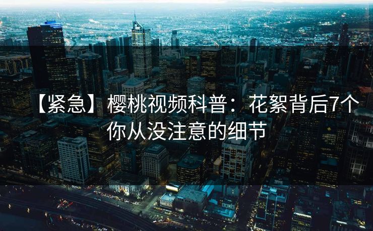 【紧急】樱桃视频科普:花絮背后7个你从没注意的细节 【紧急】樱桃视频科普:花絮背后7个你从没注意的细节