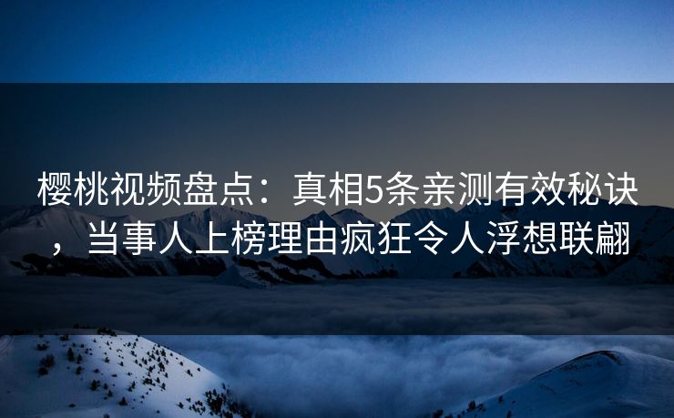 樱桃视频盘点：真相5条亲测有效秘诀，当事人上榜理由疯狂令人浮想联翩