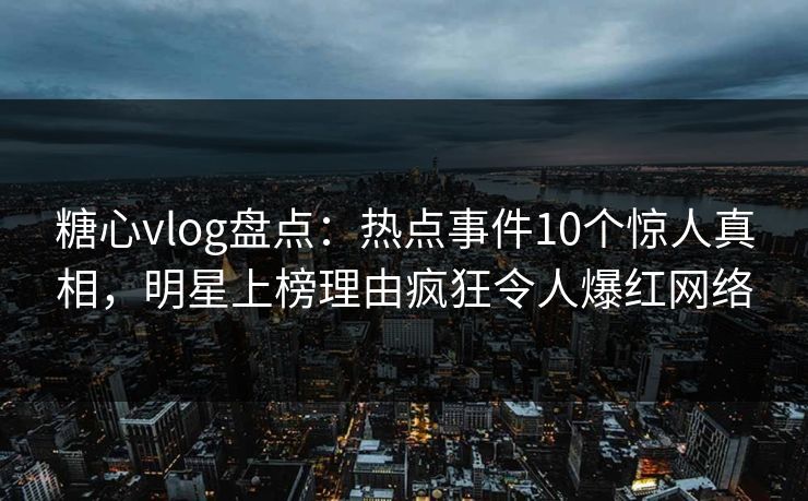 糖心vlog盘点:热点事件10个惊人真相,明星上榜理由疯狂令人爆红网络 糖心vlog盘点:热点事件10个惊人真相,明星上榜理由疯狂令人爆红网络