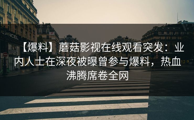 【爆料】蘑菇影视在线观看突发：业内人士在深夜被曝曾参与爆料，热血沸腾席卷全网
