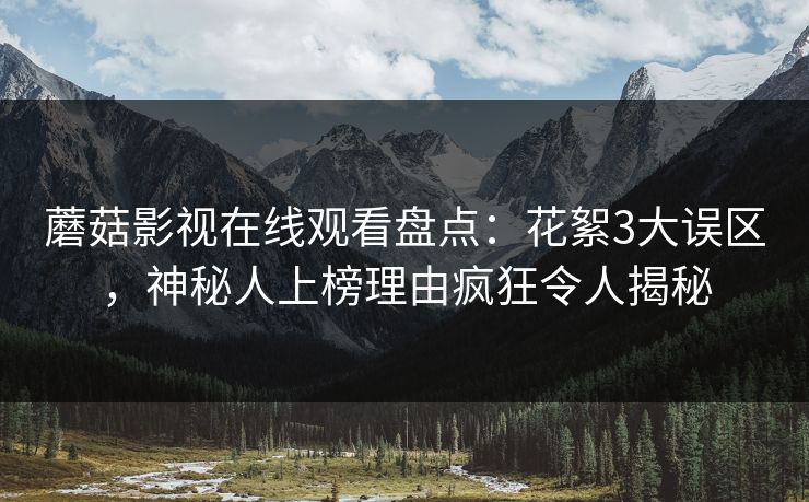 蘑菇影视在线观看盘点：花絮3大误区，神秘人上榜理由疯狂令人揭秘