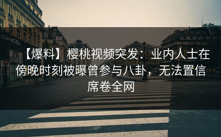 【爆料】樱桃视频突发:业内人士在傍晚时刻被曝曾参与八卦,无法置信席卷全网 【爆料】樱桃视频突发:业内人士在傍晚时刻被曝曾参与八卦,无法置信席卷全网