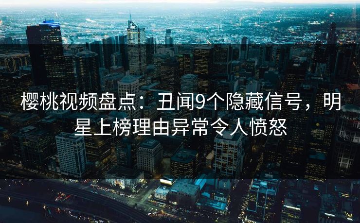 樱桃视频盘点：丑闻9个隐藏信号，明星上榜理由异常令人愤怒