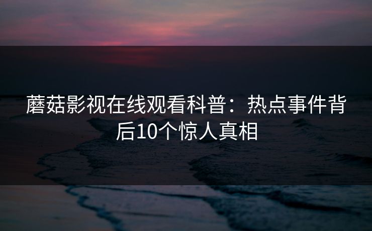 蘑菇影视在线观看科普:热点事件背后10个惊人真相 蘑菇影视在线观看科普:热点事件背后10个惊人真相