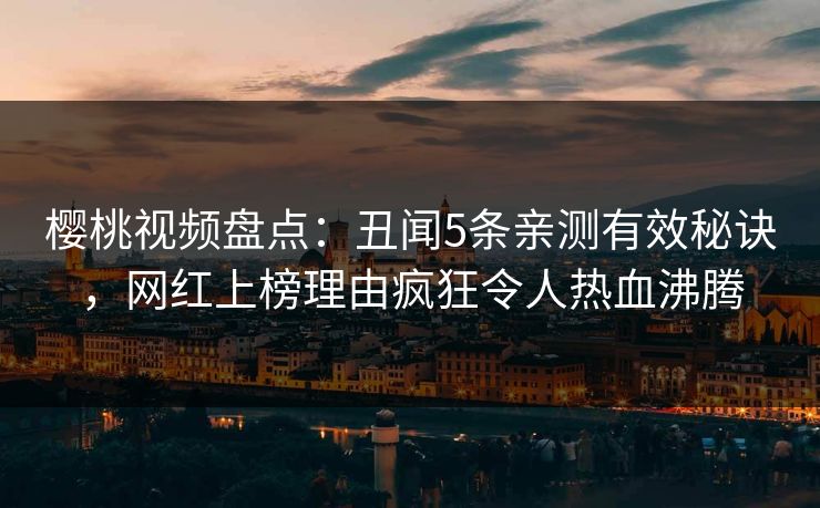 樱桃视频盘点:丑闻5条亲测有效秘诀,网红上榜理由疯狂令人热血沸腾 樱桃视频盘点:丑闻5条亲测有效秘诀,网红上榜理由疯狂令人热血沸腾