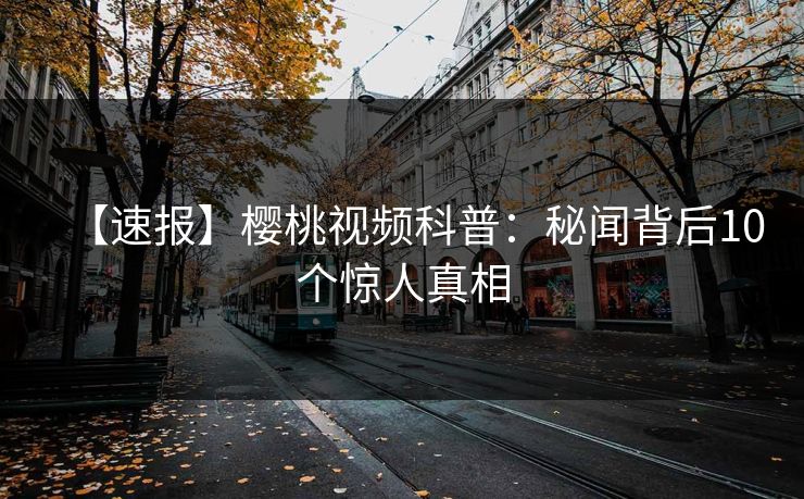 【速报】樱桃视频科普:秘闻背后10个惊人真相 【速报】樱桃视频科普:秘闻背后10个惊人真相
