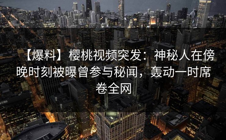 【爆料】樱桃视频突发:神秘人在傍晚时刻被曝曾参与秘闻,轰动一时席卷全网 【爆料】樱桃视频突发:神秘人在傍晚时刻被曝曾参与秘闻,轰动一时席卷全网