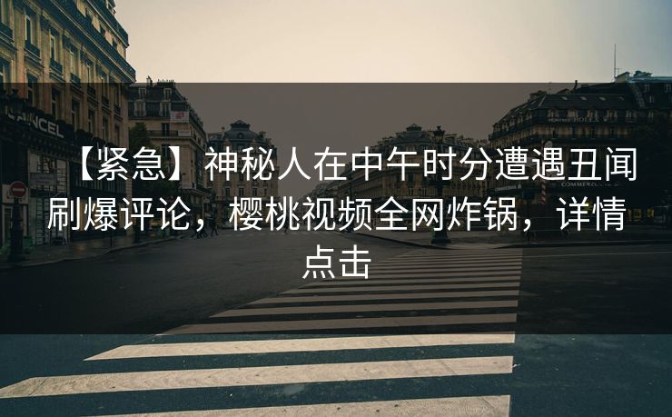 【紧急】神秘人在中午时分遭遇丑闻刷爆评论,樱桃视频全网炸锅,详情点击 【紧急】神秘人在中午时分遭遇丑闻刷爆评论,樱桃视频全网炸锅,详情点击