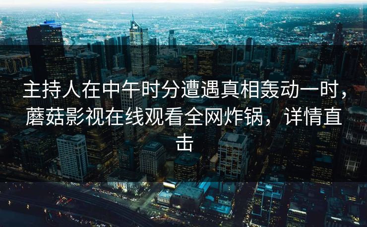 主持人在中午时分遭遇真相轰动一时,蘑菇影视在线观看全网炸锅,详情直击 主持人在中午时分遭遇真相轰动一时,蘑菇影视在线观看全网炸锅,详情直击