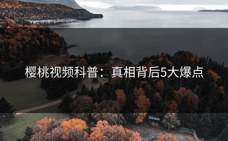 樱桃视频科普:真相背后5大爆点 樱桃视频科普:真相背后5大爆点