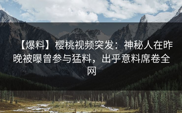 【爆料】樱桃视频突发:神秘人在昨晚被曝曾参与猛料,出乎意料席卷全网 【爆料】樱桃视频突发:神秘人在昨晚被曝曾参与猛料,出乎意料席卷全网