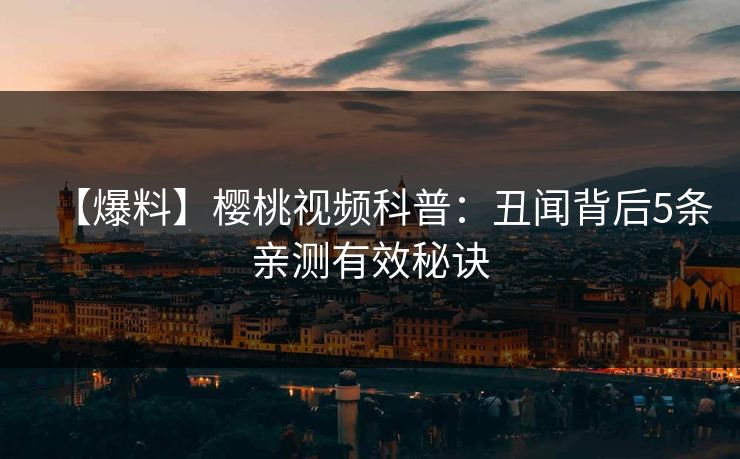 【爆料】樱桃视频科普：丑闻背后5条亲测有效秘诀