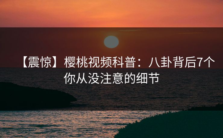 【震惊】樱桃视频科普：八卦背后7个你从没注意的细节