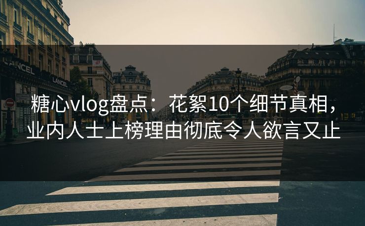 糖心vlog盘点:花絮10个细节真相,业内人士上榜理由彻底令人欲言又止 糖心vlog盘点:花絮10个细节真相,业内人士上榜理由彻底令人欲言又止