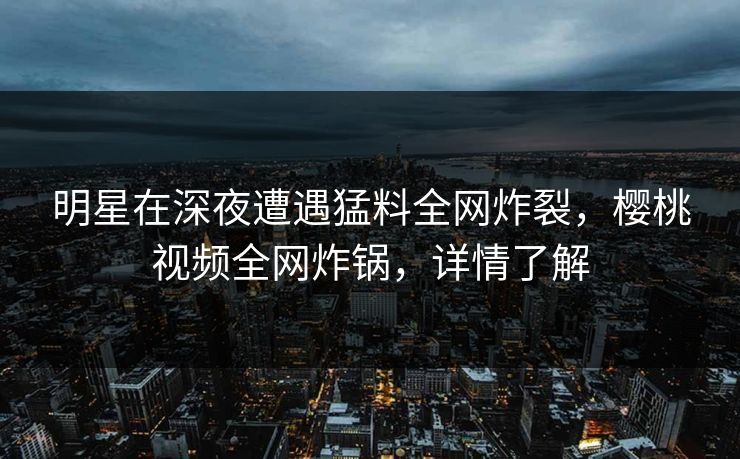 明星在深夜遭遇猛料全网炸裂,樱桃视频全网炸锅,详情了解 明星在深夜遭遇猛料全网炸裂,樱桃视频全网炸锅,详情了解