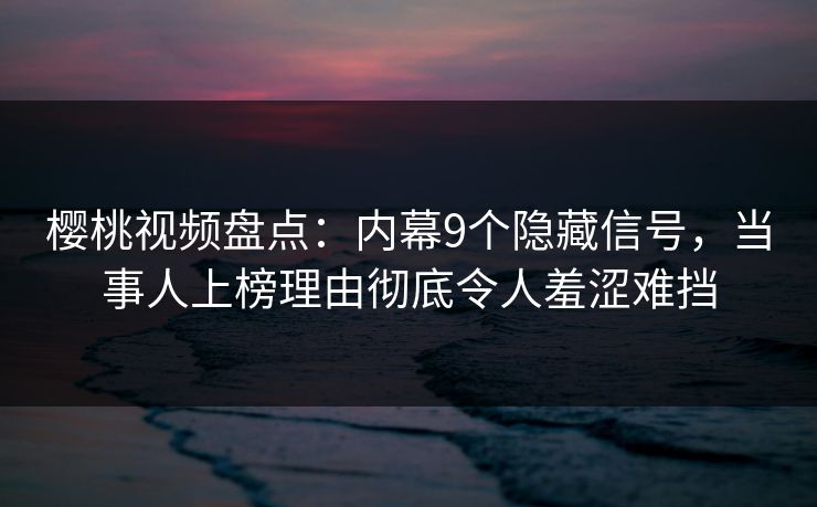 樱桃视频盘点:内幕9个隐藏信号,当事人上榜理由彻底令人羞涩难挡 樱桃视频盘点:内幕9个隐藏信号,当事人上榜理由彻底令人羞涩难挡