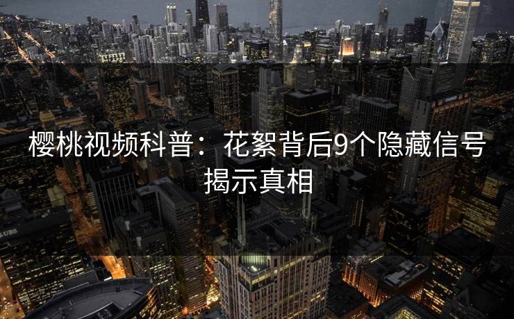 樱桃视频科普：花絮背后9个隐藏信号揭示真相