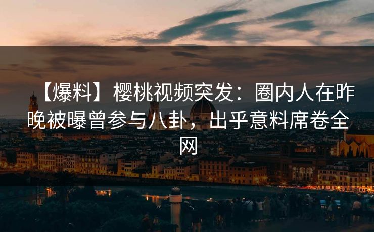【爆料】樱桃视频突发:圈内人在昨晚被曝曾参与八卦,出乎意料席卷全网 【爆料】樱桃视频突发:圈内人在昨晚被曝曾参与八卦,出乎意料席卷全网