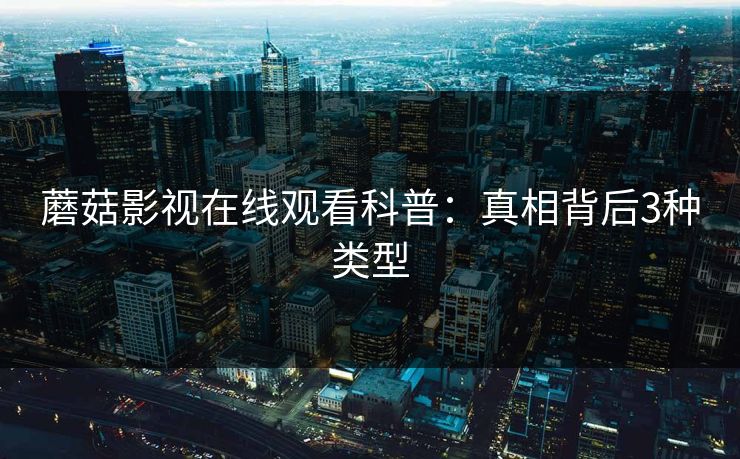 蘑菇影视在线观看科普：真相背后3种类型