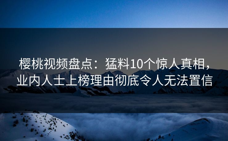 樱桃视频盘点:猛料10个惊人真相,业内人士上榜理由彻底令人无法置信 樱桃视频盘点:猛料10个惊人真相,业内人士上榜理由彻底令人无法置信