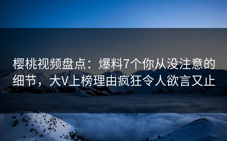 樱桃视频盘点:爆料7个你从没注意的细节,大V上榜理由疯狂令人欲言又止 樱桃视频盘点:爆料7个你从没注意的细节,大V上榜理由疯狂令人欲言又止