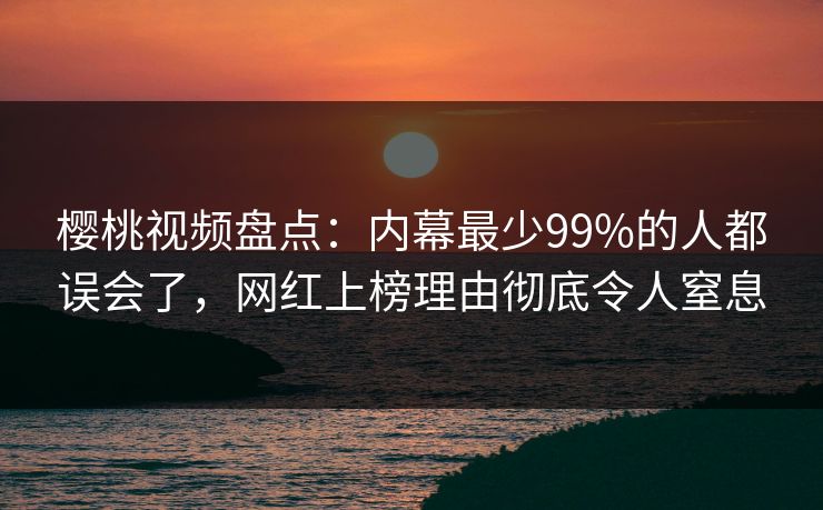 樱桃视频盘点:内幕最少99%的人都误会了,网红上榜理由彻底令人窒息 樱桃视频盘点:内幕最少99%的人都误会了,网红上榜理由彻底令人窒息