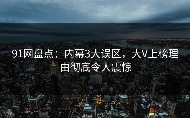 91网盘点：内幕3大误区，大V上榜理由彻底令人震惊
