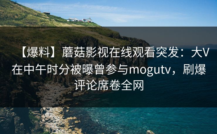 【爆料】蘑菇影视在线观看突发:大V在中午时分被曝曾参与mogutv,刷爆评论席卷全网 【爆料】蘑菇影视在线观看突发:大V在中午时分被曝曾参与mogutv,刷爆评论席卷全网