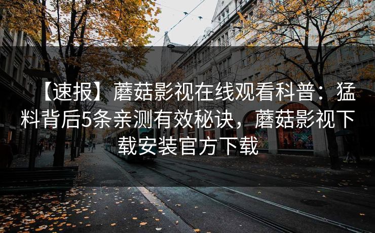 【速报】蘑菇影视在线观看科普：猛料背后5条亲测有效秘诀，蘑菇影视下载安装官方下载