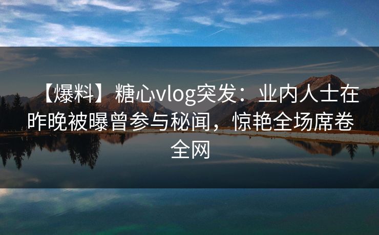 【爆料】糖心vlog突发:业内人士在昨晚被曝曾参与秘闻,惊艳全场席卷全网 【爆料】糖心vlog突发:业内人士在昨晚被曝曾参与秘闻,惊艳全场席卷全网
