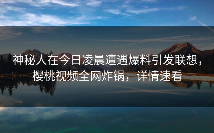 神秘人在今日凌晨遭遇爆料引发联想,樱桃视频全网炸锅,详情速看 神秘人在今日凌晨遭遇爆料引发联想,樱桃视频全网炸锅,详情速看