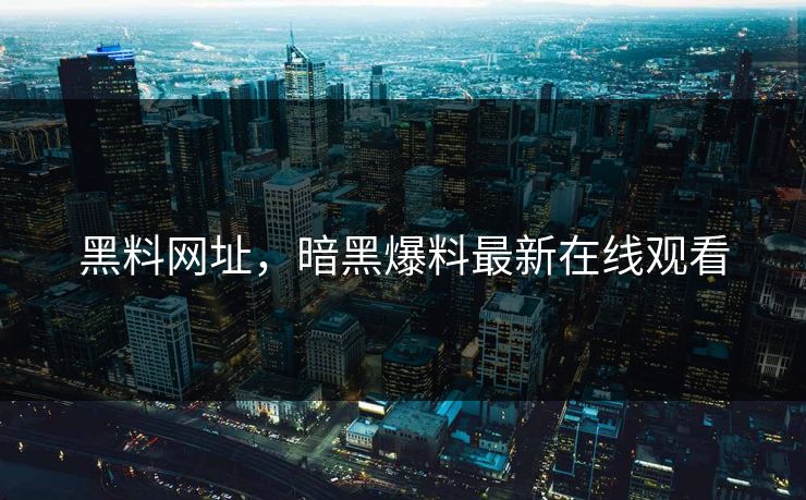 黑料网址,暗黑爆料最新在线观看 黑料网址,暗黑爆料最新在线观看