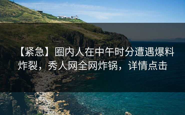 【紧急】圈内人在中午时分遭遇爆料 炸裂，秀人网全网炸锅，详情点击