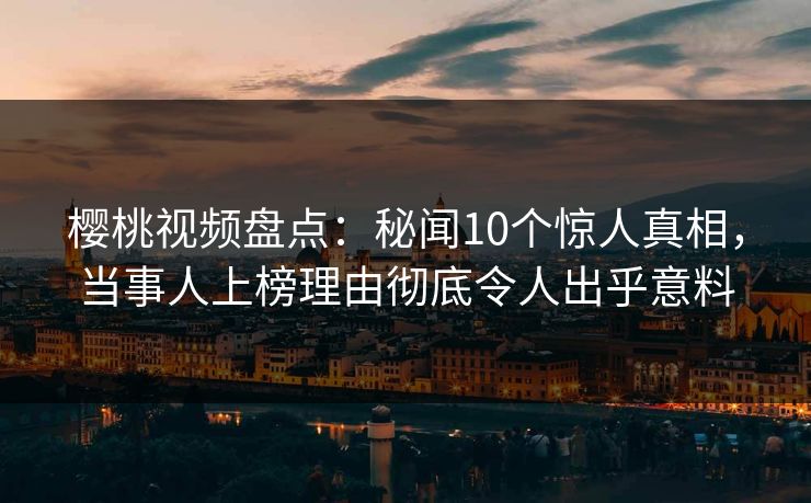 樱桃视频盘点：秘闻10个惊人真相，当事人上榜理由彻底令人出乎意料