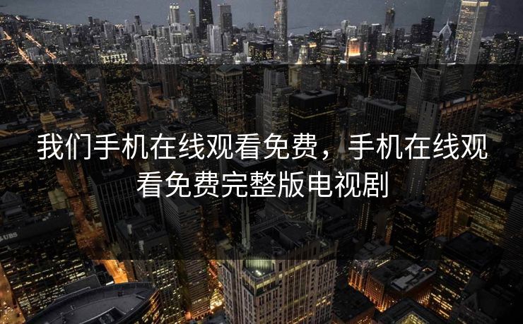 我们手机在线观看免费，手机在线观看免费完整版电视剧