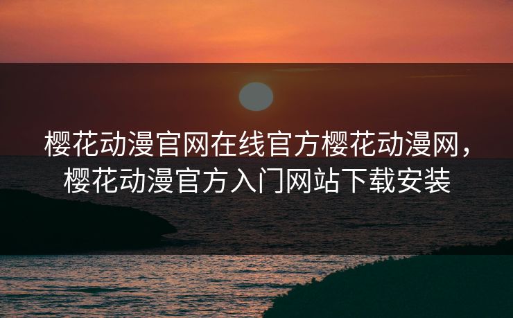 樱花动漫官网在线官方樱花动漫网，樱花动漫官方入门网站下载安装