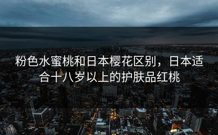 粉色水蜜桃和日本樱花区别,日本适合十八岁以上的护肤品红桃 粉色水蜜桃和日本樱花区别,日本适合十八岁以上的护肤品红桃