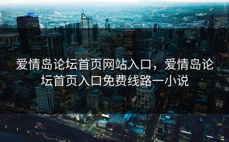 爱情岛论坛首页网站入口，爱情岛论坛首页入口免费线路一小说