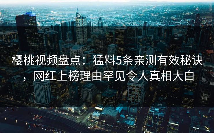 樱桃视频盘点：猛料5条亲测有效秘诀，网红上榜理由罕见令人真相大白