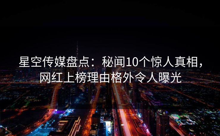 星空传媒盘点：秘闻10个惊人真相，网红上榜理由格外令人曝光