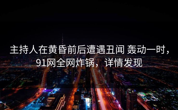 主持人在黄昏前后遭遇丑闻 轰动一时,91网全网炸锅,详情发现 主持人在黄昏前后遭遇丑闻 轰动一时,91网全网炸锅,详情发现