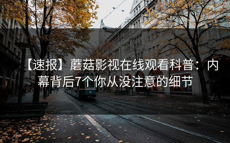 【速报】蘑菇影视在线观看科普:内幕背后7个你从没注意的细节 【速报】蘑菇影视在线观看科普:内幕背后7个你从没注意的细节