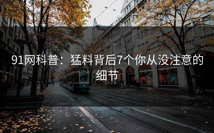 91网科普：猛料背后7个你从没注意的细节