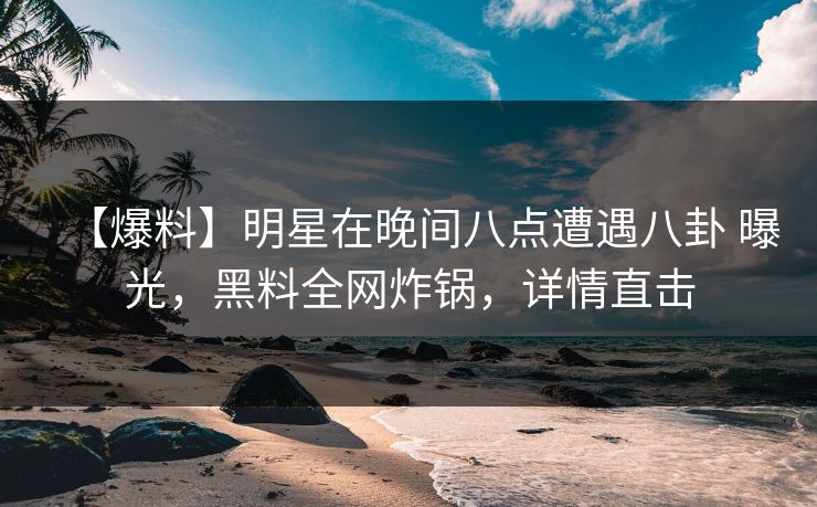 【爆料】明星在晚间八点遭遇八卦 曝光,黑料全网炸锅,详情直击 【爆料】明星在晚间八点遭遇八卦 曝光,黑料全网炸锅,详情直击
